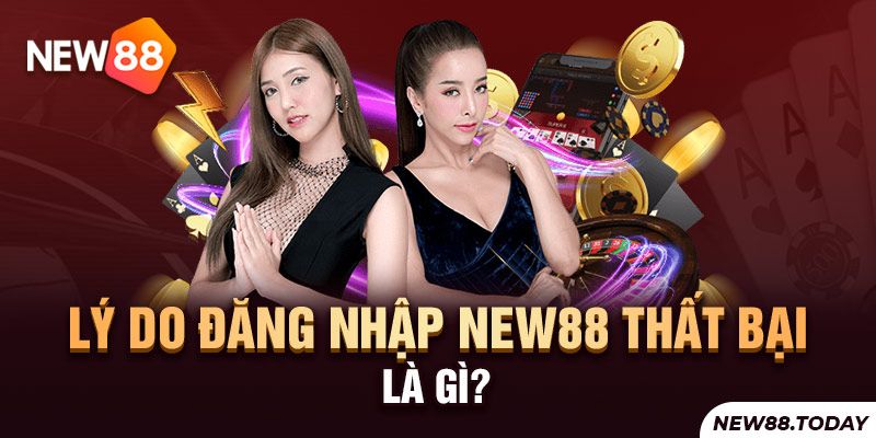 Lý do đăng nhập New88 thất bại là gì?